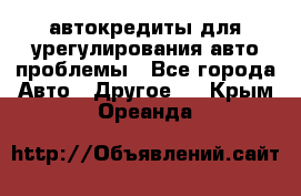 автокредиты для урегулирования авто проблемы - Все города Авто » Другое   . Крым,Ореанда